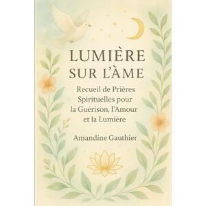 Gauthier, Amandine Lumière sur l'Âme: Prières de Protection et de Guérison Énergétique Gauthier, Amandine Lumière sur l'Âme: Prières de Protection et de Guérison Énergétique