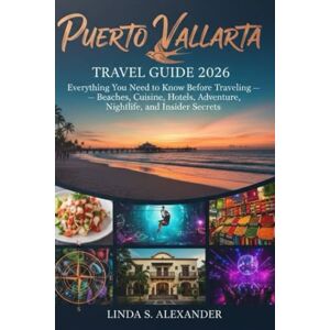ALEXANDER, LINDA S. Puerto Vallarta Travel Guide 2026: Everything You Need to Know Before Traveling — Beaches, Cuisine, Hotels, Adventure, Nightlife, and Insider Secrets ALEXANDER, LINDA S. Puerto Vallarta Travel Guide 2026: Everything You Need to Know Before Traveling — Beaches, Cuisine, Hotels, Adventure, Nightlife, and Insider Secrets