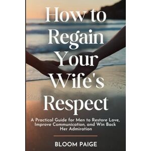 Paige, Bloom How To Regain Your Wife’s Respect: A Practical Guide for Men to Restore Love, Improve Communication, and Win Back Her Admiration Paige, Bloom How To Regain Your Wife’s Respect: A Practical Guide for Men to Restore Love, Improve Communication, and Win Back Her Admiration