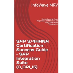 MRV, InfoWave SAP S/4HANA Certification Success Guide – SAP Integration Suite (C_CPI_15): Comprehensive Exam Preparation and Practice for Integration Suite Certification MRV, InfoWave SAP S/4HANA Certification Success Guide – SAP Integration Suite (C_CPI_15): Comprehensive Exam Preparation and Practice for Integration Suite Certification