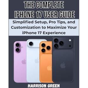 Green, Harrison The Complete iPhone 17 User Guide: Simplified Setup, Pro Tips, and Customization to Maximize Your iPhone 17 Experience Green, Harrison The Complete iPhone 17 User Guide: Simplified Setup, Pro Tips, and Customization to Maximize Your iPhone 17 Experience