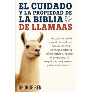 BEN, GEORGE EL CUIDADO Y LA PROPIEDAD DE LA BIBLIA DE LAS LLAMAS: La guía experta para el cuidado y la cría de llamas: consejos para la alimentación, la cría, el ... la esquila, el alojamiento y el entrenamiento BEN, GEORGE EL CUIDADO Y LA PROPIEDAD DE LA BIBLIA DE LAS LLAMAS: La guía experta para el cuidado y la cría de llamas: consejos para la alimentación, la cría, el ... la esquila, el alojamiento y el entrenamiento
