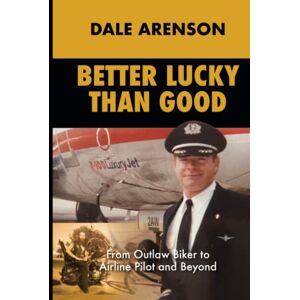 Arenson, Dale Better Lucky Than Good: From Outlaw Biker to Airline Pilot, And Beyond Arenson, Dale Better Lucky Than Good: From Outlaw Biker to Airline Pilot, And Beyond