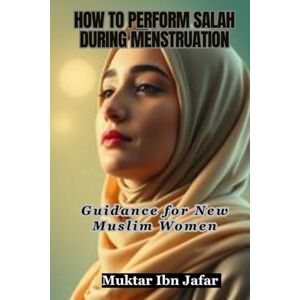Ibn Jafar, Muktar HOW TO PERFORM SALAH DURING MENSTRUATION: Guidance for New Muslim Women ("Everyday Islam: Live It with Heart") Ibn Jafar, Muktar HOW TO PERFORM SALAH DURING MENSTRUATION: Guidance for New Muslim Women ("Everyday Islam: Live It with Heart")