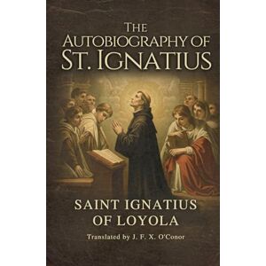 SAINT IGNATIUS OF LOYOLA The Autobiography of St. Ignatius SAINT IGNATIUS OF LOYOLA The Autobiography of St. Ignatius