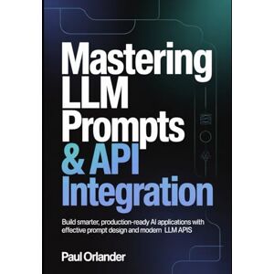 Orlander, Paul Mastering LLM Prompts & API Integration: Build Smarter, Production-Ready AI Applications with Effective Prompt Design and Modern LLM APIs Orlander, Paul Mastering LLM Prompts & API Integration: Build Smarter, Production-Ready AI Applications with Effective Prompt Design and Modern LLM APIs