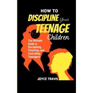 Travis, Joyce HOW TO DISCIPLINE YOUR TEENAGE CHILDREN: The Ultimate Guide to Disciplining, Parenting, and Controlling Teenagers. Travis, Joyce HOW TO DISCIPLINE YOUR TEENAGE CHILDREN: The Ultimate Guide to Disciplining, Parenting, and Controlling Teenagers.