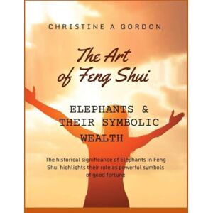 Gordon Austalian Author, Christine A The Art of Feng Shui for Beginners: Elephants & Their Symbolic Wealth Gordon Austalian Author, Christine A The Art of Feng Shui for Beginners: Elephants & Their Symbolic Wealth