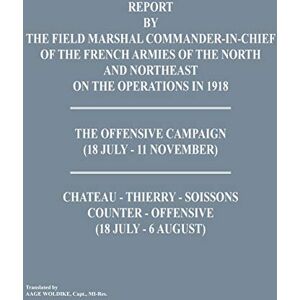Command-In-Chief of the French Armies Report by the Field Marshal of the North and Northeast on the Operations in 1918. the Offensive Campaign (18 Jul Command-In-Chief of the French Armies Report by the Field Marshal of the North and Northeast on the Operations in 1918. the Offensive Campaign (18 Jul