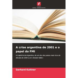 Kuttner, Gerhard A crise argentina de 2001 e o papel do FMI: A trajetória da Argentina, de um dos dez países mais ricos da década de 1930 a um «Estado falido» Kuttner, Gerhard A crise argentina de 2001 e o papel do FMI: A trajetória da Argentina, de um dos dez países mais ricos da década de 1930 a um «Estado falido»