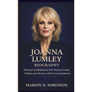H. Sorenson, Marion JOANNA LUMLEY BIOGRAPHY: The Story of a British Icon Who Mastered Acting, Fashion, and Advocacy with Unwavering Passion H. Sorenson, Marion JOANNA LUMLEY BIOGRAPHY: The Story of a British Icon Who Mastered Acting, Fashion, and Advocacy with Unwavering Passion