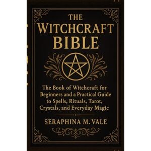 Vale, Seraphina M. The Witchcraft Bible: The book of Witchcraft for Beginners and a Practical Guide to Spells, Rituals, Tarot, Crystals, and Everyday Magic Vale, Seraphina M. The Witchcraft Bible: The book of Witchcraft for Beginners and a Practical Guide to Spells, Rituals, Tarot, Crystals, and Everyday Magic