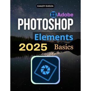 Kaaleiy Guelda Photoshop Elements 2025 Basics: Master The Complete Guide To Photo Editing With Step By Step Lessons Covering Essential Tools Quick Fixes Guided Edits And Advanced Creative Techniques Kaaleiy Guelda Photoshop Elements 2025 Basics: Master The Complete Guide To Photo Editing With Step By Step Lessons Covering Essential Tools Quick Fixes Guided Edits And Advanced Creative Techniques