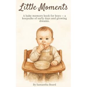 Beard, Samantha Little Moments: A baby memory book for boys — a keepsake of early days and growing dreams. Beard, Samantha Little Moments: A baby memory book for boys — a keepsake of early days and growing dreams.