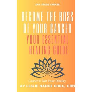 Nance, Leslie Become the Boss of Your Cancer: Your Essential Healing Guide: Cancer is Not Your Destiny Nance, Leslie Become the Boss of Your Cancer: Your Essential Healing Guide: Cancer is Not Your Destiny