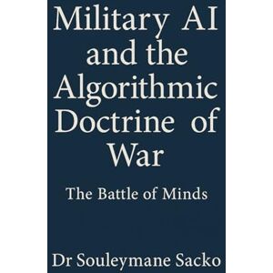 Sacko, Dr Souleymane Military AI and the Algorithmic Doctrine of War: The Battle of Minds: Strategy, Sovereignty, and Cognitive Warfare in the 21st Century Sacko, Dr Souleymane Military AI and the Algorithmic Doctrine of War: The Battle of Minds: Strategy, Sovereignty, and Cognitive Warfare in the 21st Century