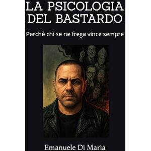 Di Maria, Emanuele LA PSICOLOGIA DEL BASTARDO: Perché chi se ne frega vince sempre Di Maria, Emanuele LA PSICOLOGIA DEL BASTARDO: Perché chi se ne frega vince sempre