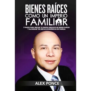 Ponce, Alex Bienes Raíces como un Imperio Familiar: 7 Pasos para iniciar tu propio negocio de bienes raíces y alcanzar tus metas económicas en familia Ponce, Alex Bienes Raíces como un Imperio Familiar: 7 Pasos para iniciar tu propio negocio de bienes raíces y alcanzar tus metas económicas en familia