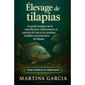 GARCIA, MARTINA ÉLEVAGE DE TILAPIAS: Un guide pratique sur la reproduction, l’alimentation, le contrôle de l’eau et les systèmes rentables de production de tilapias. GARCIA, MARTINA ÉLEVAGE DE TILAPIAS: Un guide pratique sur la reproduction, l’alimentation, le contrôle de l’eau et les systèmes rentables de production de tilapias.