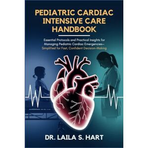 Hart, Dr. Laila S. Pediatric Cardiac Intensive Care Handbook: Essential Protocols and Practical Insights for Managing Pediatric Cardiac Emergencies—Simplified for Fast, Confident Decision-Making Hart, Dr. Laila S. Pediatric Cardiac Intensive Care Handbook: Essential Protocols and Practical Insights for Managing Pediatric Cardiac Emergencies—Simplified for Fast, Confident Decision-Making