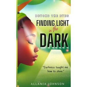 JOHNSON, ALLANIA BEYOND THE EYES FINDING LIGHT IN THE DARK: DARKNESS TAUGHT ME HOW TO SHINE JOHNSON, ALLANIA BEYOND THE EYES FINDING LIGHT IN THE DARK: DARKNESS TAUGHT ME HOW TO SHINE