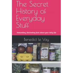 le Vay, Benedict The Secret History of Everyday Stuff: Astounding, fascinating or remarkable facts about your daily life le Vay, Benedict The Secret History of Everyday Stuff: Astounding, fascinating or remarkable facts about your daily life