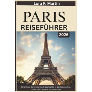 Martin, Lora F. PARIS REISEFÜHRER 2026: Eine Reise durch die Stadt des Lichts, in der Geschichte, Kultur und Kulinarik auf Sie warten (Europe’s Top City Escapes: Unforgettable Destinations Across the Continent!) Martin, Lora F. PARIS REISEFÜHRER 2026: Eine Reise durch die Stadt des Lichts, in der Geschichte, Kultur und Kulinarik auf Sie warten (Europe’s Top City Escapes: Unforgettable Destinations Across the Continent!)