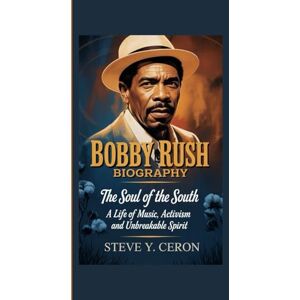 Y. Ceron, Steve BOBBY RUSH BIOGRAPHY: The Soul of the South – A Life of Music, Activism and Unbreakable Spirit Y. Ceron, Steve BOBBY RUSH BIOGRAPHY: The Soul of the South – A Life of Music, Activism and Unbreakable Spirit