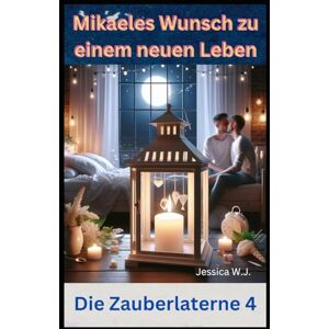 W.J., Jessica Die Zauberlaterne 4: Mikaeles Wunsch zu einem neuen Leben W.J., Jessica Die Zauberlaterne 4: Mikaeles Wunsch zu einem neuen Leben