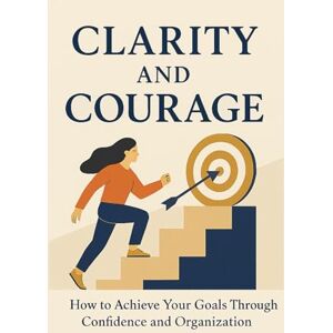 DANNIELS, C. P. Clarity and Courage: How to Build Unshakable Confidence, Master Your Time, and Achieve Your Goals with Clarity and Purpose DANNIELS, C. P. Clarity and Courage: How to Build Unshakable Confidence, Master Your Time, and Achieve Your Goals with Clarity and Purpose