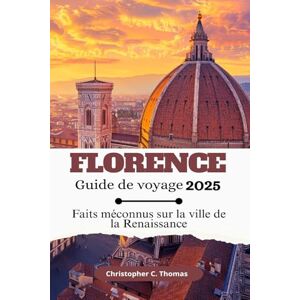 Thomas, Christopher C. Florence Guide de voyage 2025: Faits méconnus sur la ville de la Renaissance Thomas, Christopher C. Florence Guide de voyage 2025: Faits méconnus sur la ville de la Renaissance