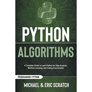 Scratch, Michael PYTHON ALGORITHMS: A Complete Guide to Learn Python for Data Analysis, Machine Learning, and Coding from Scratch Scratch, Michael PYTHON ALGORITHMS: A Complete Guide to Learn Python for Data Analysis, Machine Learning, and Coding from Scratch