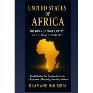 Doumbia, Dramane United States of Africa: The Dawn of Power, Unity, and Global Dominance: How Unification Can Transform Africa Into a Global Economic Superpower—Security, Innovation, and Geopolitics by 2050 Doumbia, Dramane United States of Africa: The Dawn of Power, Unity, and Global Dominance: How Unification Can Transform Africa Into a Global Economic Superpower—Security, Innovation, and Geopolitics by 2050