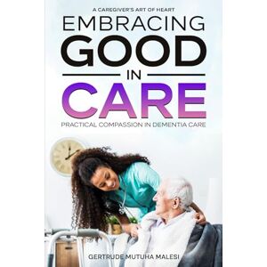 MALESI, GERTRUDE MUTUHA EMBRACING GOOD IN CARE-PRACTICAL COMPASSION IN DEMENTIA CARE.: A CAREGIVER'S ART OF HEART-Caregiving is an art and a voiceless touch to the sick. ... and kindness. Good care is healing MALESI, GERTRUDE MUTUHA EMBRACING GOOD IN CARE-PRACTICAL COMPASSION IN DEMENTIA CARE.: A CAREGIVER'S ART OF HEART-Caregiving is an art and a voiceless touch to the sick. ... and kindness. Good care is healing