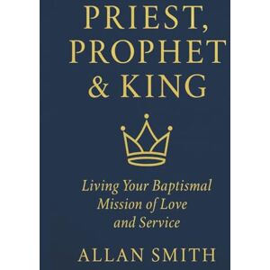 Smith, Allan Priest, Prophet & King: Living Your Baptismal Mission of Love and Service (BOOKS WITH A MISSION — Spiritual Formation for Today’s Catholic) Smith, Allan Priest, Prophet & King: Living Your Baptismal Mission of Love and Service (BOOKS WITH A MISSION — Spiritual Formation for Today’s Catholic)