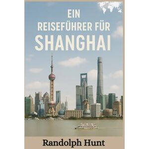 Hunt, Randolph Ein Reiseführer für Shanghai: Ihr unverzichtbarer Begleiter zu Shanghais Sehenswürdigkeiten, Straßen und Geheimnissen (Die Reiseführer-Serie "Destination Entschlüsselt) Hunt, Randolph Ein Reiseführer für Shanghai: Ihr unverzichtbarer Begleiter zu Shanghais Sehenswürdigkeiten, Straßen und Geheimnissen (Die Reiseführer-Serie "Destination Entschlüsselt)