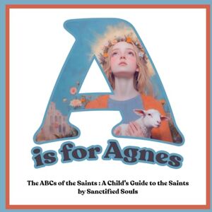 Huber, Jessica A is for Agnes: The ABCs of the Saints: A Child’s Guide to the Saints by Sanctified Souls Huber, Jessica A is for Agnes: The ABCs of the Saints: A Child’s Guide to the Saints by Sanctified Souls