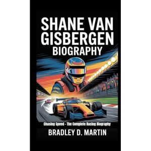 D. Martin, Bradley SHANE VAN GISBERGEN BIOGRAPHY: Chasing Speed – The Complete Racing Biography D. Martin, Bradley SHANE VAN GISBERGEN BIOGRAPHY: Chasing Speed – The Complete Racing Biography