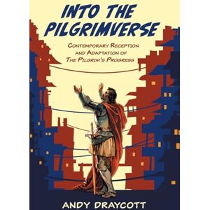 Draycott, Andy Into the Pilgrimverse: Contemporary Reception and Adaptation of The Pilgrim's Progress Draycott, Andy Into the Pilgrimverse: Contemporary Reception and Adaptation of The Pilgrim's Progress