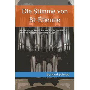 Schwab, Burkard Die Stimme von St-Étienne: Ein historischer Roman über den Bau der Cavaillé-Coll Orgel der Kathedrale St-Étienne in Caen Schwab, Burkard Die Stimme von St-Étienne: Ein historischer Roman über den Bau der Cavaillé-Coll Orgel der Kathedrale St-Étienne in Caen