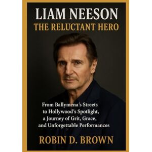 Brown, Robin D. Liam Neeson: The Reluctant Hero: From Ballymena's Streets to Hollywood's Spotlight, a Journey of Grit, Grace, and Unforgettable Performances Brown, Robin D. Liam Neeson: The Reluctant Hero: From Ballymena's Streets to Hollywood's Spotlight, a Journey of Grit, Grace, and Unforgettable Performances