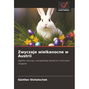 Dichatschek, Günther Zwyczaje wielkanocne w Austrii: Aspekty zwyczaju z perspektywy społeczno-kulturowo-religijnej: Aspekty zwyczaju z perspektywy spo¿eczno-kulturowo-religijnej Dichatschek, Günther Zwyczaje wielkanocne w Austrii: Aspekty zwyczaju z perspektywy społeczno-kulturowo-religijnej: Aspekty zwyczaju z perspektywy spo¿eczno-kulturowo-religijnej