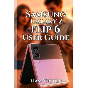 Vector, Liam Samsung Galaxy Z Flip 6 User Guide: Unlocking Features, Enhancing Performance, and Making the Most of Your Foldable Experience (Samsung Made Simple: ... for Everyone — Beginners, Seniors & Beyond) Vector, Liam Samsung Galaxy Z Flip 6 User Guide: Unlocking Features, Enhancing Performance, and Making the Most of Your Foldable Experience (Samsung Made Simple: ... for Everyone — Beginners, Seniors & Beyond)