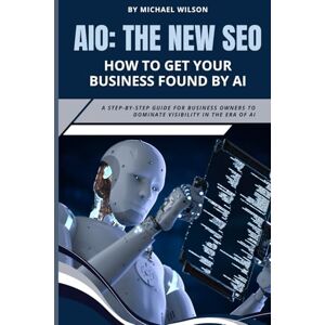 Wilson AIO: The New SEO – How to Get Your Business Found by AI: A Step-by-Step Guide for Business Owners to Dominate Visibility in the Era of AI Wilson AIO: The New SEO – How to Get Your Business Found by AI: A Step-by-Step Guide for Business Owners to Dominate Visibility in the Era of AI
