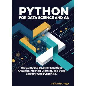 Vega+ Python for Data Science and AI: The Complete Beginner’s Guide to Analytics, Machine Learning, and Deep Learning with Python 3.12 Vega+ Python for Data Science and AI: The Complete Beginner’s Guide to Analytics, Machine Learning, and Deep Learning with Python 3.12