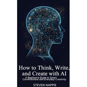 Nappie, Steven How to Think, Write, and Create with AI: A Beginner’s Guide to Smart Conversations and Everyday Creativity Nappie, Steven How to Think, Write, and Create with AI: A Beginner’s Guide to Smart Conversations and Everyday Creativity