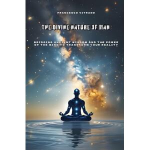 Vitrano, Francesco The Divine Nature of Man: Bridging Ancient Wisdom and the Power of the Mind to Transform Your Reality Vitrano, Francesco The Divine Nature of Man: Bridging Ancient Wisdom and the Power of the Mind to Transform Your Reality
