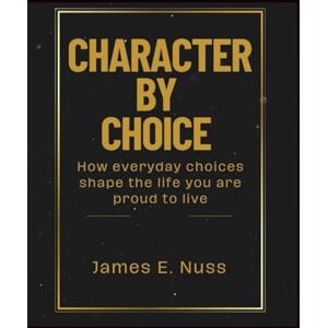 E. Nuss, James Character By Choice: How everyday choices shape the life you are proud to live E. Nuss, James Character By Choice: How everyday choices shape the life you are proud to live