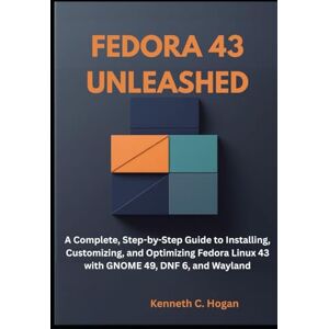 C. Hogan, Kenneth Fedora 43 Unleashed: A Complete, Step-by-Step Guide to Installing, Customizing, and Optimizing Fedora Linux 43 with GNOME 49, DNF 6, and Wayland (Linux distros) C. Hogan, Kenneth Fedora 43 Unleashed: A Complete, Step-by-Step Guide to Installing, Customizing, and Optimizing Fedora Linux 43 with GNOME 49, DNF 6, and Wayland (Linux distros)