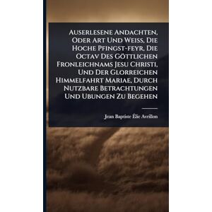 Auserlesene Andachten, Oder Art Und Weiß, Die Hoche Pfingst-feyr, Die Octav Des Göttlichen Fronleichnams Jesu Christi, Und Der Glorreichen ... Nutzbare Betrachtungen Und Ubungen Zu Begehen Auserlesene Andachten, Oder Art Und Weiß, Die Hoche Pfingst-feyr, Die Octav Des Göttlichen Fronleichnams Jesu Christi, Und Der Glorreichen ... Nutzbare Betrachtungen Und Ubungen Zu Begehen